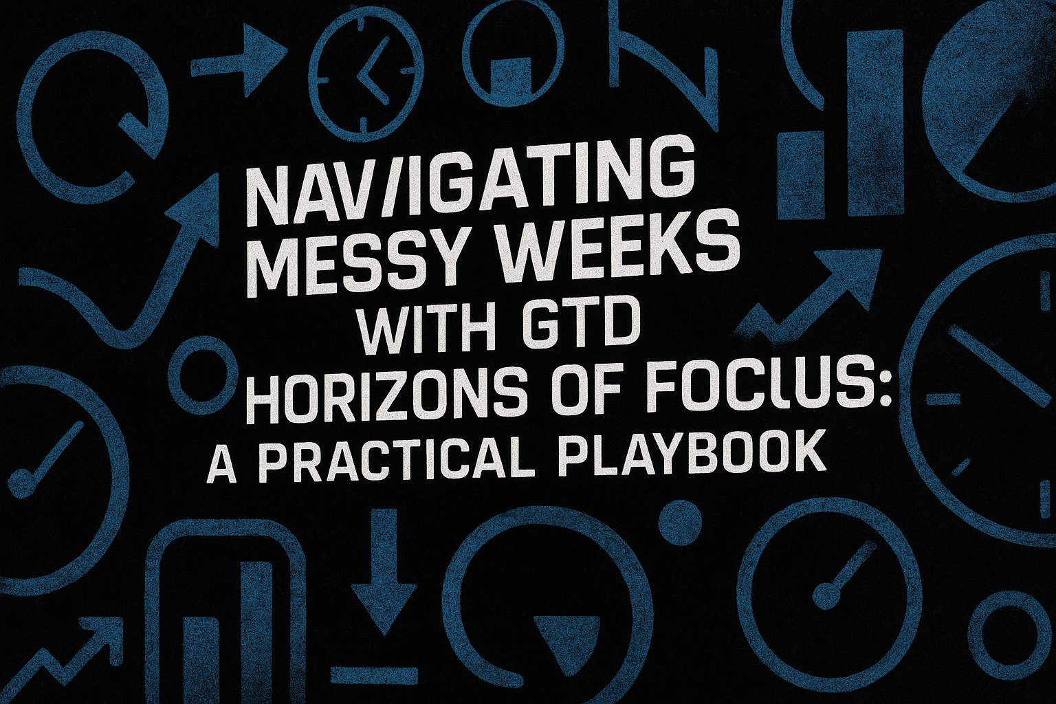 Navigating Messy Weeks with GTD Horizons of Focus: A Practical Playbook
