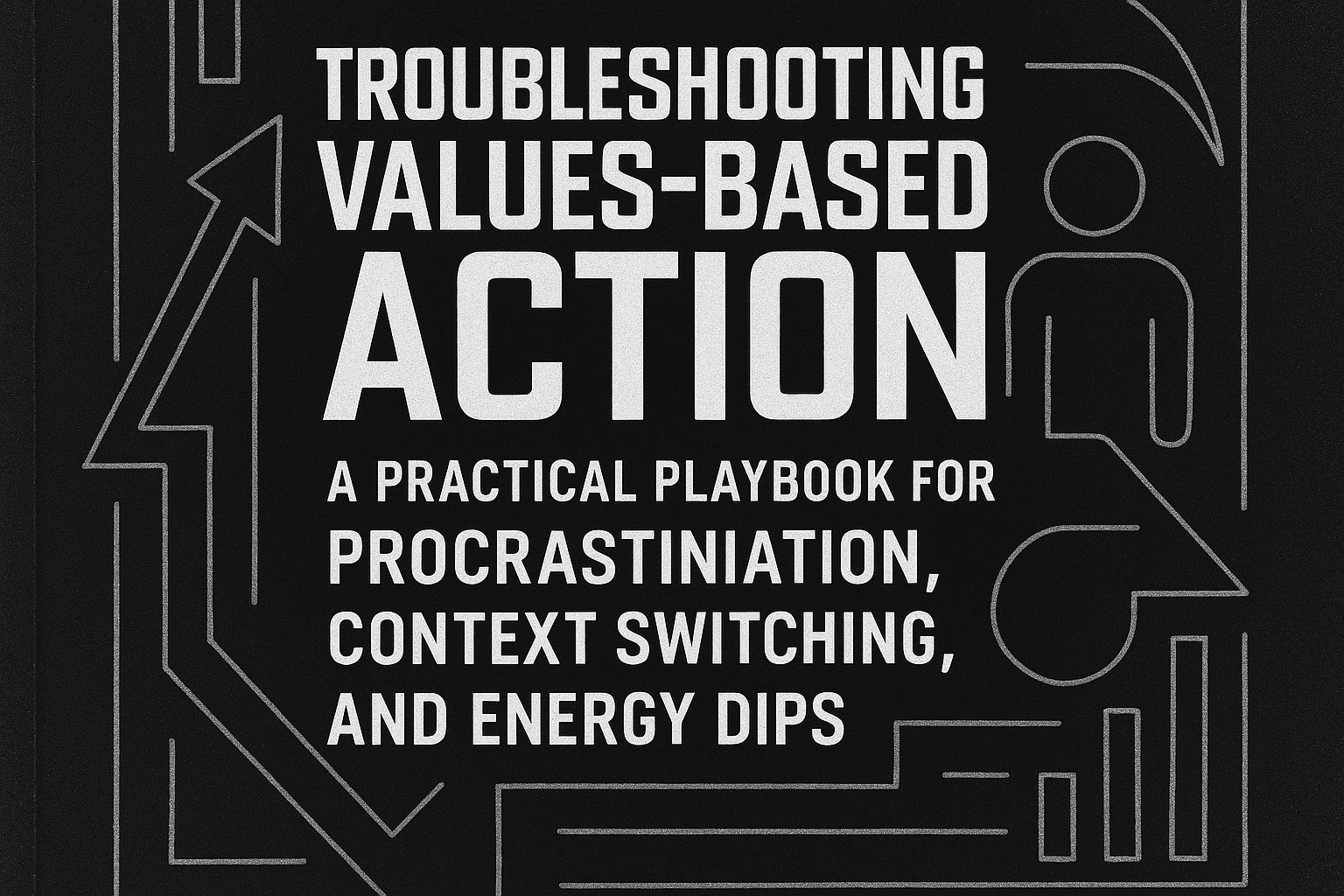 Troubleshooting Values-Based Action: A Practical Playbook for Procrastination, Context Switching, and Energy Dips